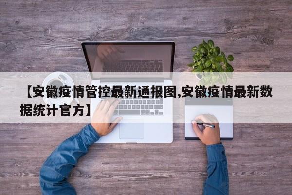 【安徽疫情管控最新通报图,安徽疫情最新数据统计官方】