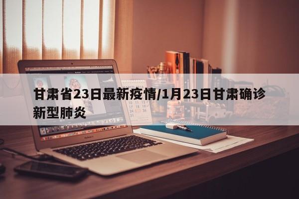 甘肃省23日最新疫情/1月23日甘肃确诊新型肺炎