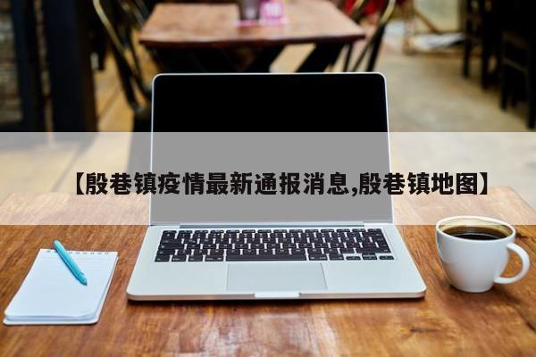 【殷巷镇疫情最新通报消息,殷巷镇地图】