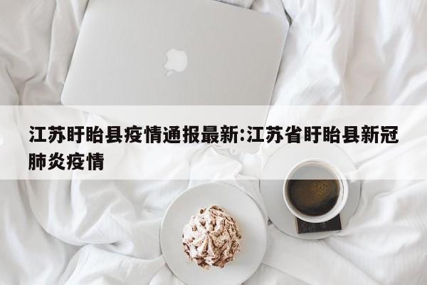 江苏盱眙县疫情通报最新:江苏省盱眙县新冠肺炎疫情
