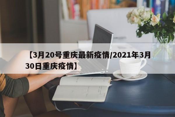 【3月20号重庆最新疫情/2021年3月30日重庆疫情】