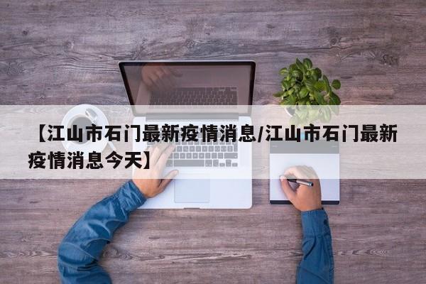 【江山市石门最新疫情消息/江山市石门最新疫情消息今天】