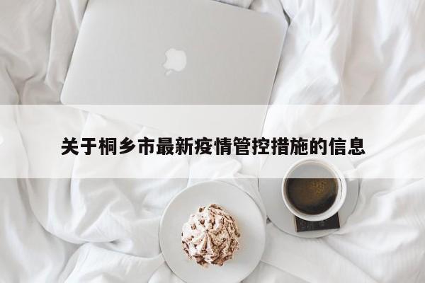 关于桐乡市最新疫情管控措施的信息