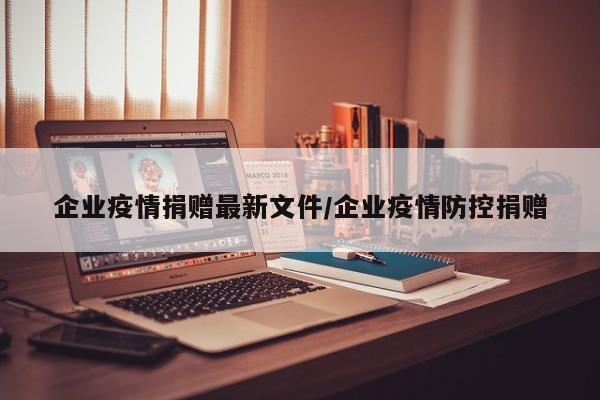 企业疫情捐赠最新文件/企业疫情防控捐赠