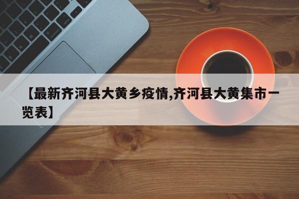 【最新齐河县大黄乡疫情,齐河县大黄集市一览表】