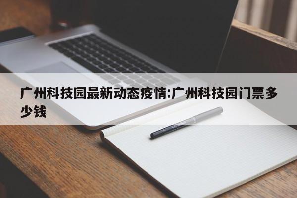 广州科技园最新动态疫情:广州科技园门票多少钱