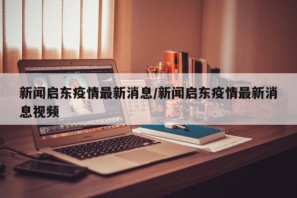 新闻启东疫情最新消息/新闻启东疫情最新消息视频