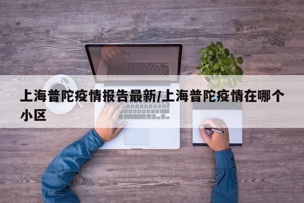 上海普陀疫情报告最新/上海普陀疫情在哪个小区