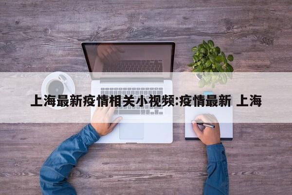 上海最新疫情相关小视频:疫情最新 上海
