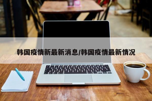 韩国疫情新最新消息/韩国疫情最新情况