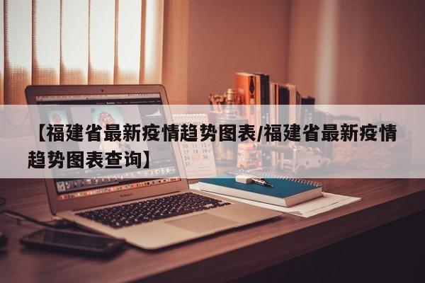 【福建省最新疫情趋势图表/福建省最新疫情趋势图表查询】