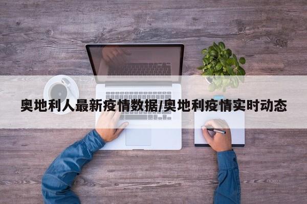 奥地利人最新疫情数据/奥地利疫情实时动态