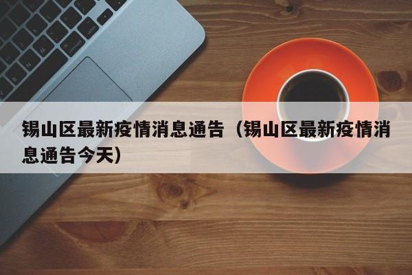 锡山区最新疫情消息通告（锡山区最新疫情消息通告今天）